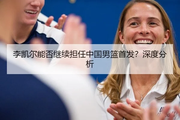 李凯尔能否继续担任中国男篮首发？深度分析