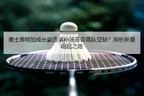 勇士库明加成长能否填补汤普森离队空缺？探析新星崛起之路