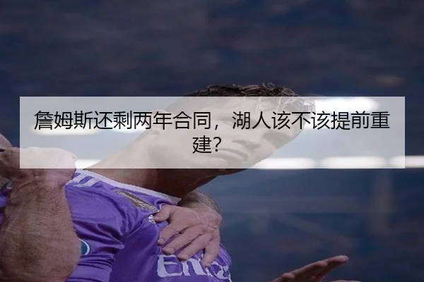詹姆斯还剩两年合同，湖人该不该提前重建？
